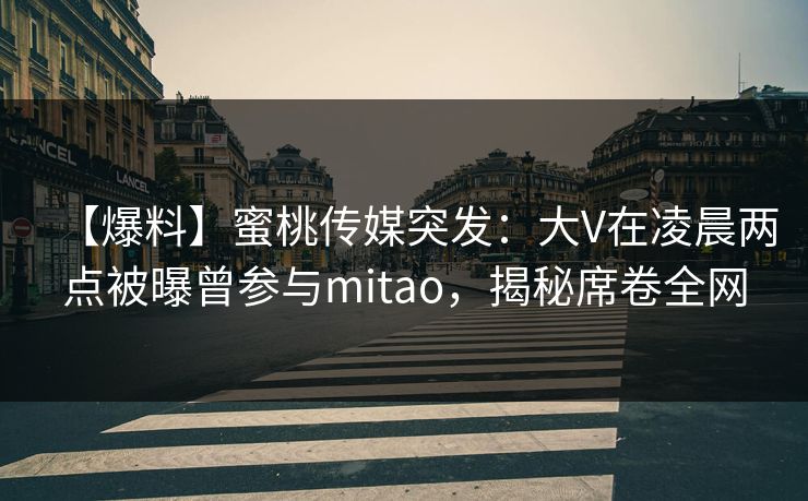 【爆料】蜜桃传媒突发:大V在凌晨两点被曝曾参与mitao,揭秘席卷全网 【爆料】蜜桃传媒突发:大V在凌晨两点被曝曾参与mitao,揭秘席卷全网