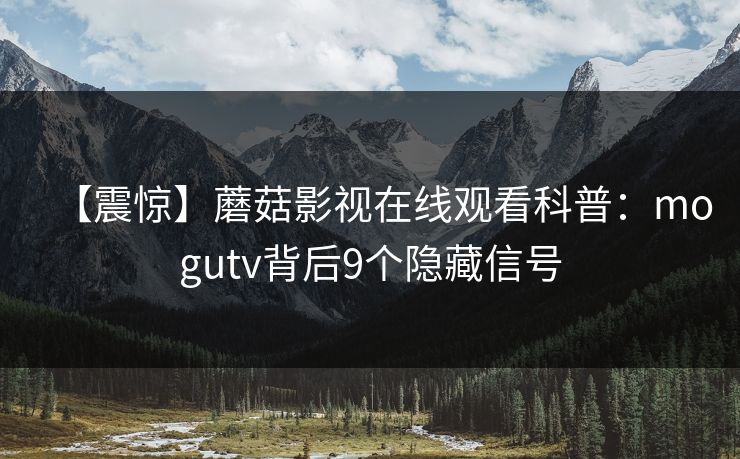 【震惊】蘑菇影视在线观看科普：mogutv背后9个隐藏信号