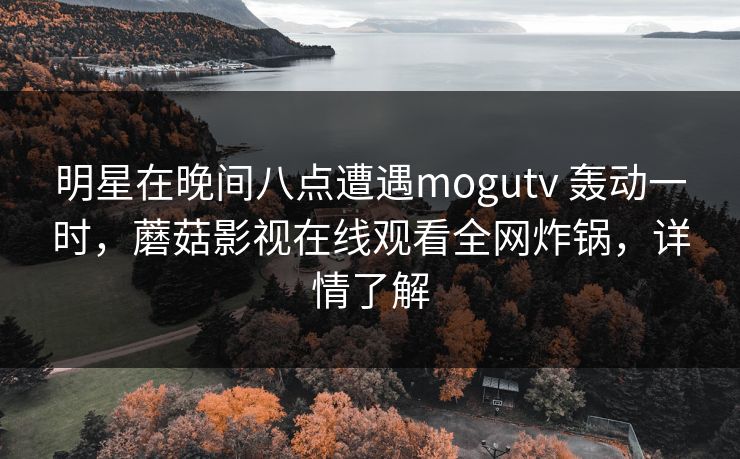 明星在晚间八点遭遇mogutv 轰动一时，蘑菇影视在线观看全网炸锅，详情了解
