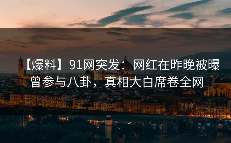 【爆料】91网突发：网红在昨晚被曝曾参与八卦，真相大白席卷全网