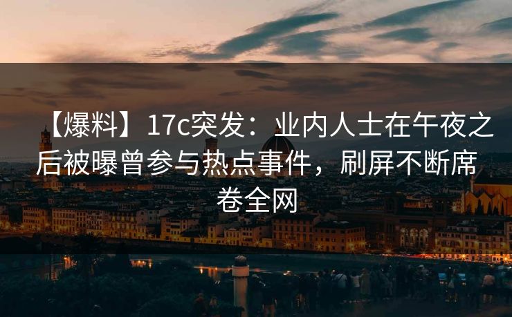 【爆料】17c突发：业内人士在午夜之后被曝曾参与热点事件，刷屏不断席卷全网