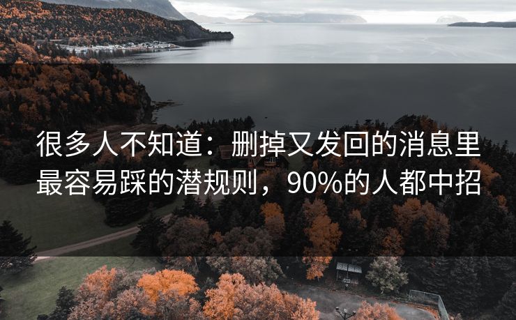 很多人不知道：删掉又发回的消息里最容易踩的潜规则，90%的人都中招