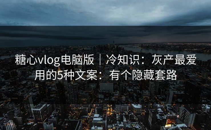 糖心vlog电脑版｜冷知识：灰产最爱用的5种文案：有个隐藏套路