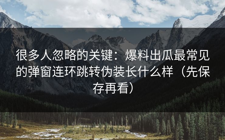 很多人忽略的关键：爆料出瓜最常见的弹窗连环跳转伪装长什么样（先保存再看）