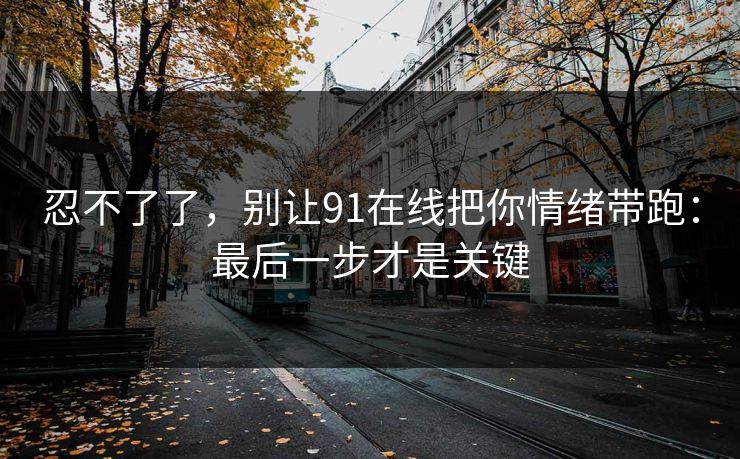 忍不了了，别让91在线把你情绪带跑：最后一步才是关键