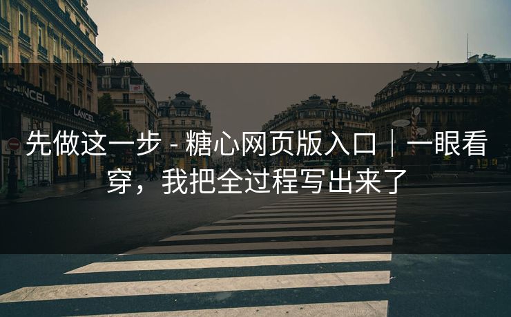 先做这一步 - 糖心网页版入口｜一眼看穿，我把全过程写出来了