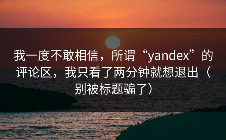 我一度不敢相信，所谓“yandex”的评论区，我只看了两分钟就想退出（别被标题骗了）