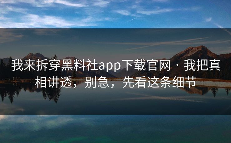我来拆穿黑料社app下载官网 · 我把真相讲透，别急，先看这条细节