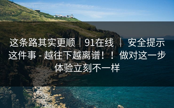 这条路其实更顺｜91在线 ｜ 安全提示这件事 - 越往下越离谱！！做对这一步体验立刻不一样