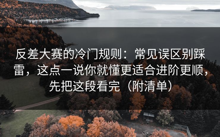 反差大赛的冷门规则:常见误区别踩雷,这点一说你就懂更适合进阶更顺,先把这段看完(附清单) 反差大赛的冷门规则:常见误区别踩雷,这点一说你就懂更适合进阶更顺,先把这段看完(附清单)