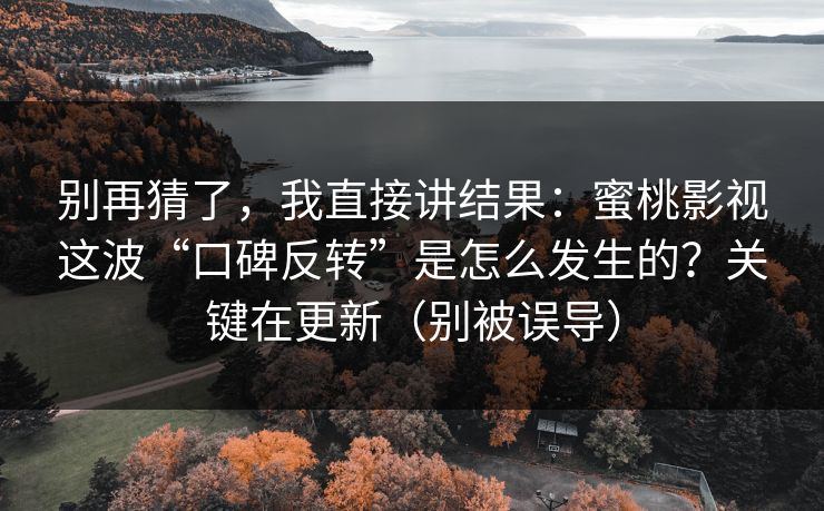 别再猜了，我直接讲结果：蜜桃影视这波“口碑反转”是怎么发生的？关键在更新（别被误导）
