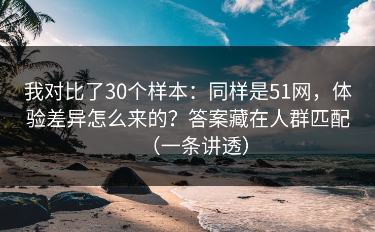 我对比了30个样本：同样是51网，体验差异怎么来的？答案藏在人群匹配（一条讲透）