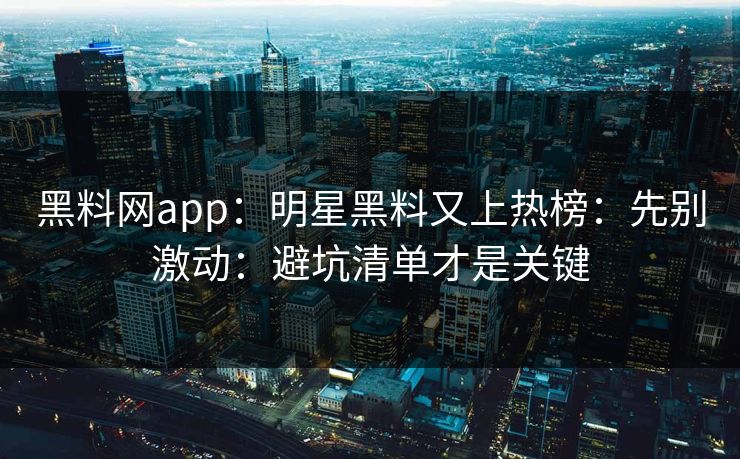 黑料网app：明星黑料又上热榜：先别激动：避坑清单才是关键