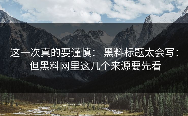 这一次真的要谨慎: 黑料标题太会写: 但黑料网里这几个来源要先看 这一次真的要谨慎: 黑料标题太会写: 但黑料网里这几个来源要先看