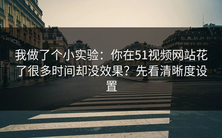 我做了个小实验：你在51视频网站花了很多时间却没效果？先看清晰度设置