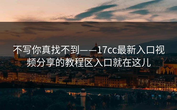不写你真找不到——17cc最新入口视频分享的教程区入口就在这儿