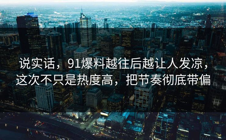 说实话，91爆料越往后越让人发凉，这次不只是热度高，把节奏彻底带偏
