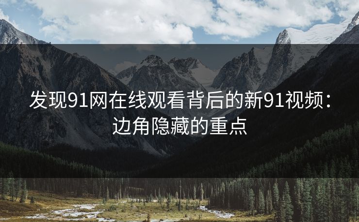 发现91网在线观看背后的新91视频：边角隐藏的重点