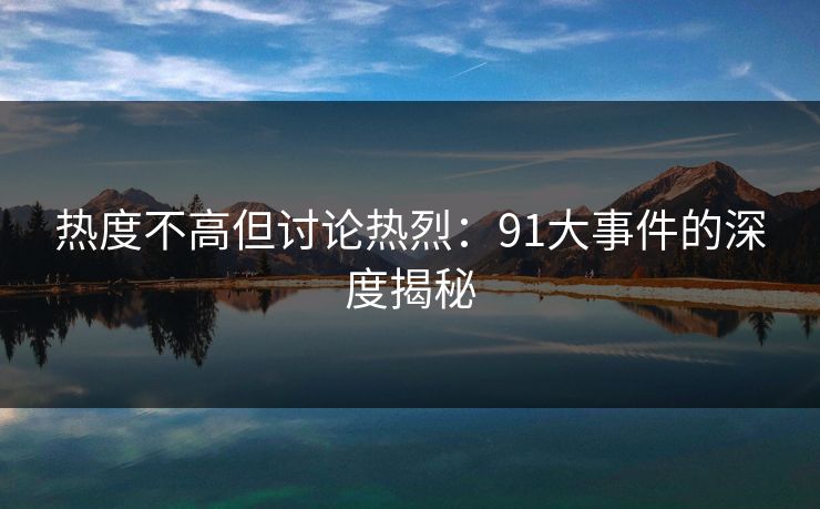 热度不高但讨论热烈：91大事件的深度揭秘